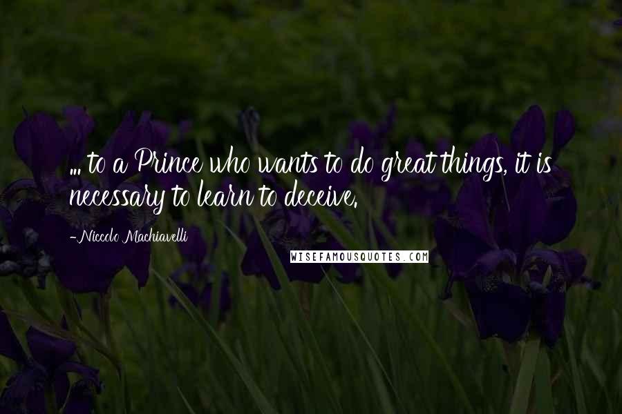 Niccolo Machiavelli Quotes: ... to a Prince who wants to do great things, it is necessary to learn to deceive.