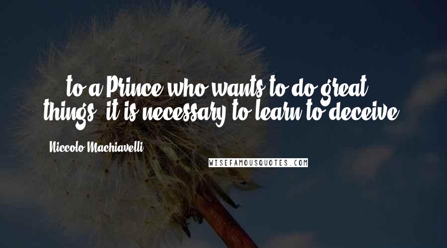 Niccolo Machiavelli Quotes: ... to a Prince who wants to do great things, it is necessary to learn to deceive.