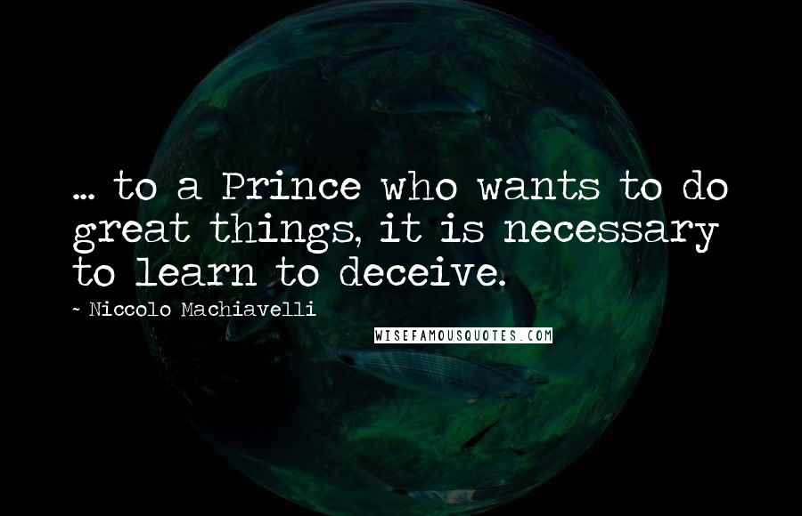 Niccolo Machiavelli Quotes: ... to a Prince who wants to do great things, it is necessary to learn to deceive.
