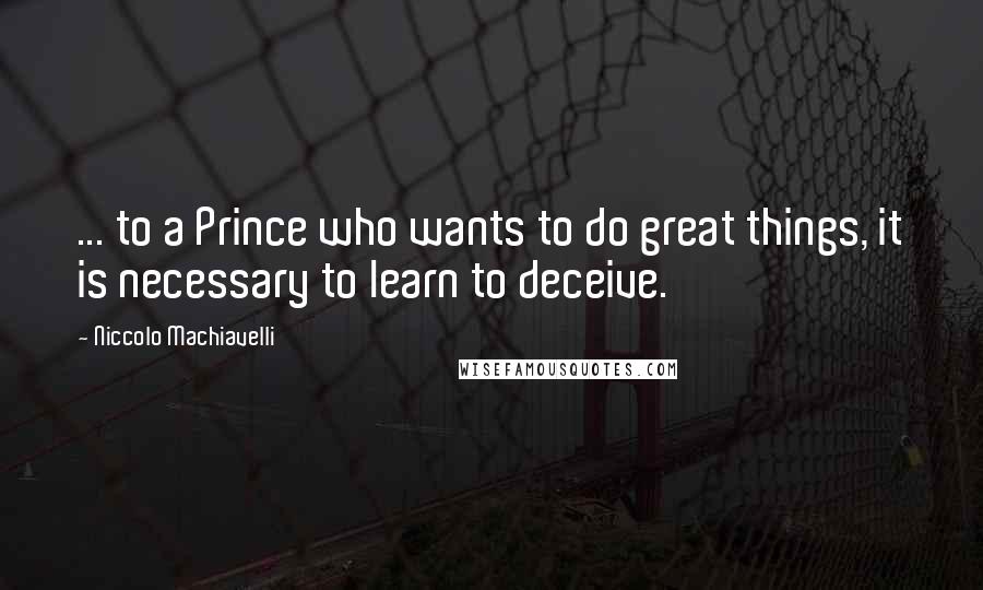 Niccolo Machiavelli Quotes: ... to a Prince who wants to do great things, it is necessary to learn to deceive.