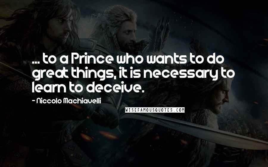 Niccolo Machiavelli Quotes: ... to a Prince who wants to do great things, it is necessary to learn to deceive.