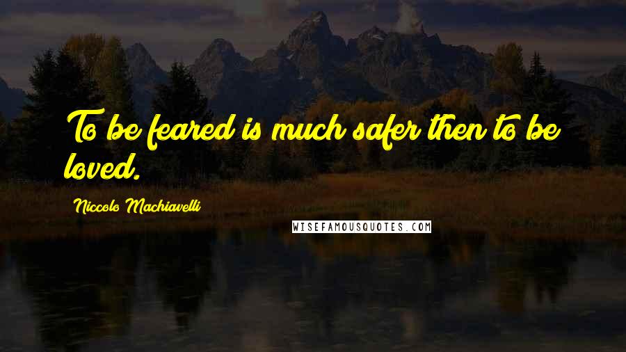Niccolo Machiavelli Quotes: To be feared is much safer then to be loved.