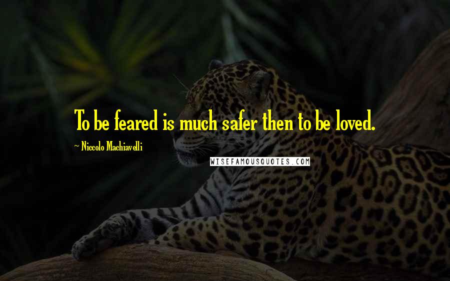 Niccolo Machiavelli Quotes: To be feared is much safer then to be loved.