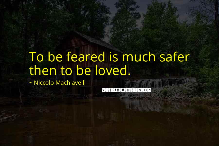 Niccolo Machiavelli Quotes: To be feared is much safer then to be loved.