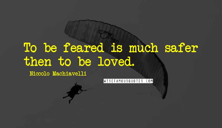 Niccolo Machiavelli Quotes: To be feared is much safer then to be loved.