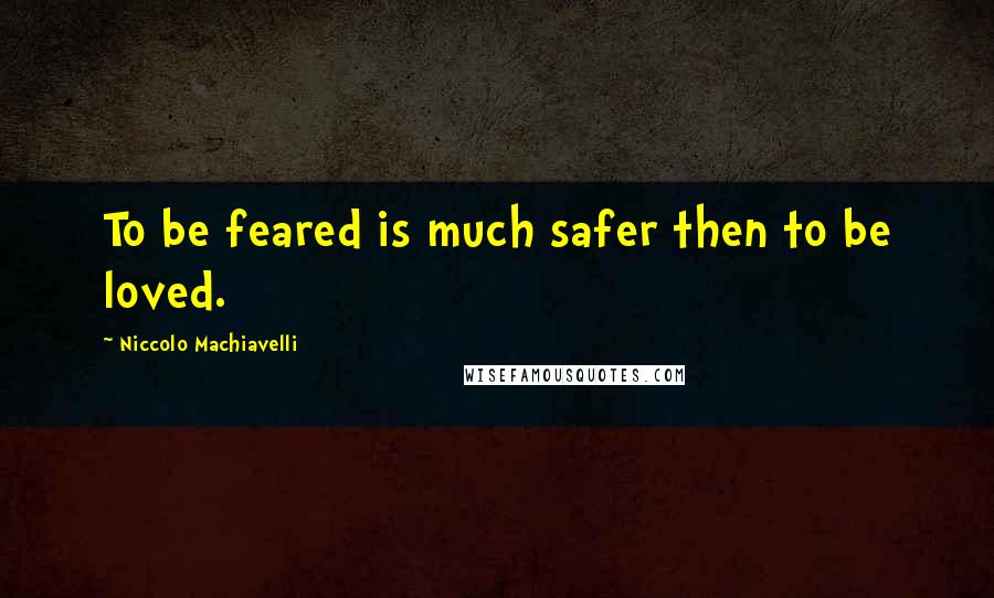 Niccolo Machiavelli Quotes: To be feared is much safer then to be loved.