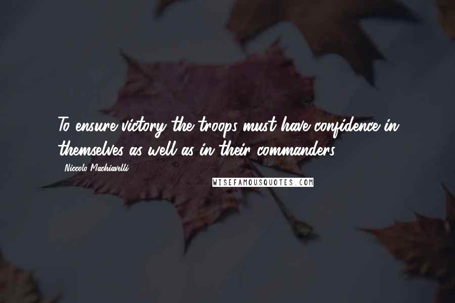 Niccolo Machiavelli Quotes: To ensure victory the troops must have confidence in themselves as well as in their commanders.