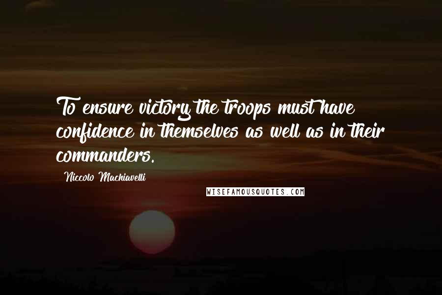 Niccolo Machiavelli Quotes: To ensure victory the troops must have confidence in themselves as well as in their commanders.