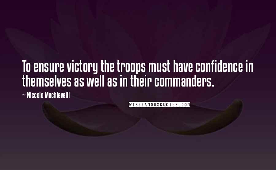 Niccolo Machiavelli Quotes: To ensure victory the troops must have confidence in themselves as well as in their commanders.