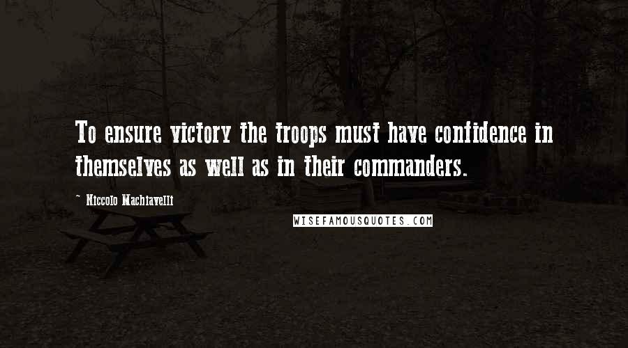 Niccolo Machiavelli Quotes: To ensure victory the troops must have confidence in themselves as well as in their commanders.