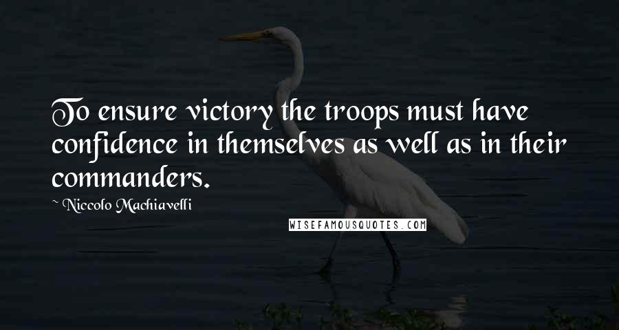 Niccolo Machiavelli Quotes: To ensure victory the troops must have confidence in themselves as well as in their commanders.