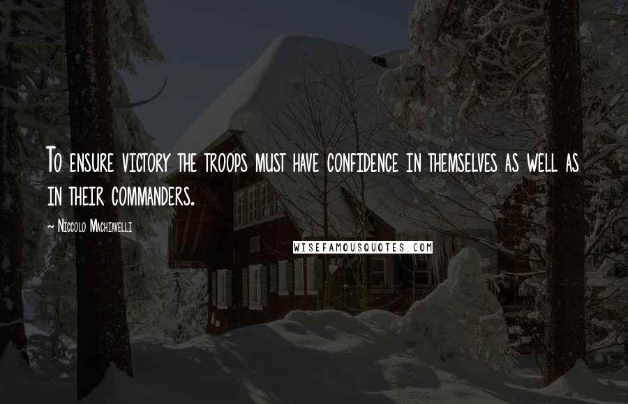 Niccolo Machiavelli Quotes: To ensure victory the troops must have confidence in themselves as well as in their commanders.
