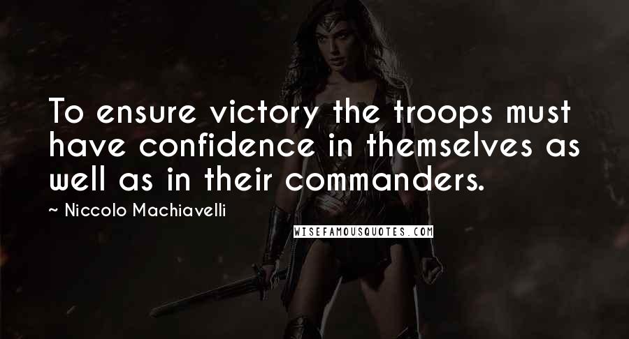 Niccolo Machiavelli Quotes: To ensure victory the troops must have confidence in themselves as well as in their commanders.