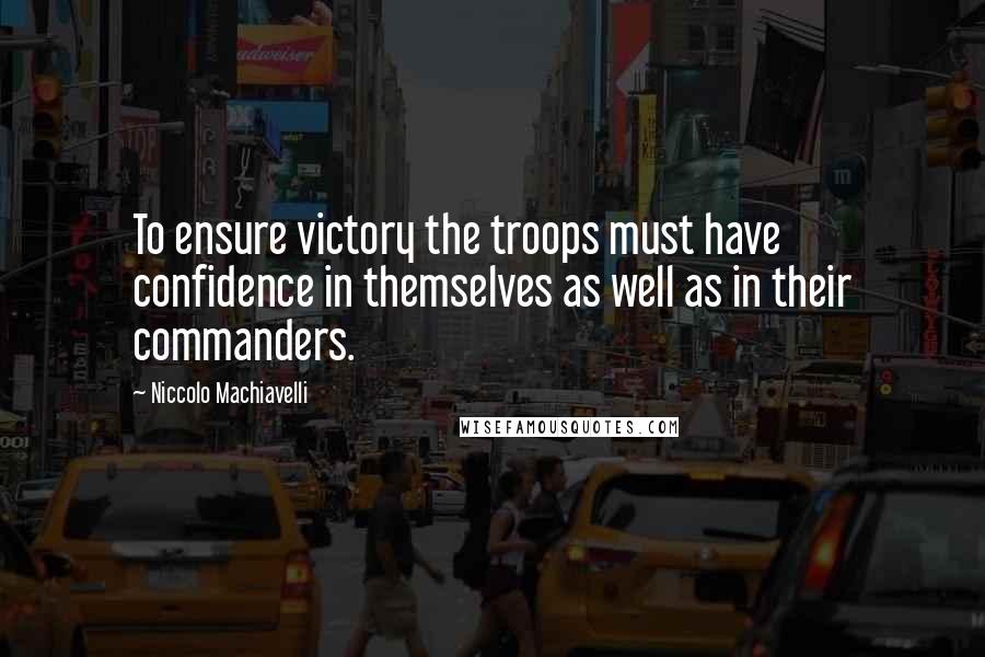 Niccolo Machiavelli Quotes: To ensure victory the troops must have confidence in themselves as well as in their commanders.