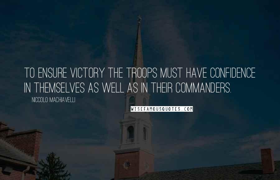 Niccolo Machiavelli Quotes: To ensure victory the troops must have confidence in themselves as well as in their commanders.