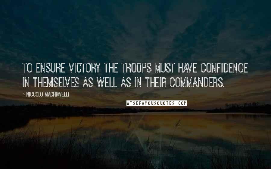 Niccolo Machiavelli Quotes: To ensure victory the troops must have confidence in themselves as well as in their commanders.