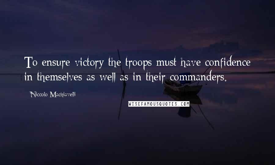 Niccolo Machiavelli Quotes: To ensure victory the troops must have confidence in themselves as well as in their commanders.