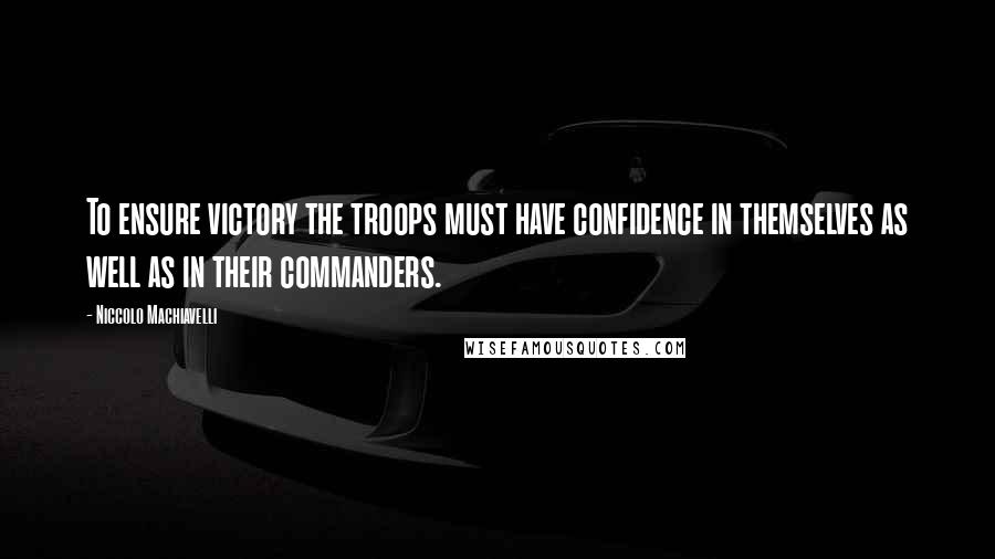 Niccolo Machiavelli Quotes: To ensure victory the troops must have confidence in themselves as well as in their commanders.