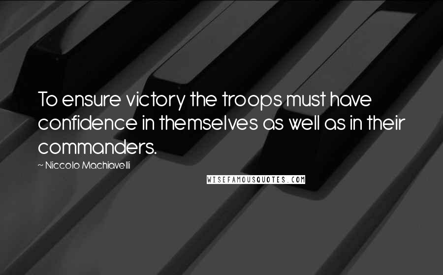 Niccolo Machiavelli Quotes: To ensure victory the troops must have confidence in themselves as well as in their commanders.