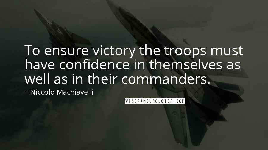 Niccolo Machiavelli Quotes: To ensure victory the troops must have confidence in themselves as well as in their commanders.