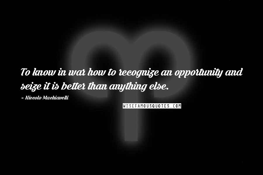 Niccolo Machiavelli Quotes: To know in war how to recognize an opportunity and seize it is better than anything else.