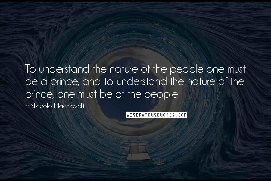 Niccolo Machiavelli Quotes: To understand the nature of the people one must be a prince, and to understand the nature of the prince, one must be of the people