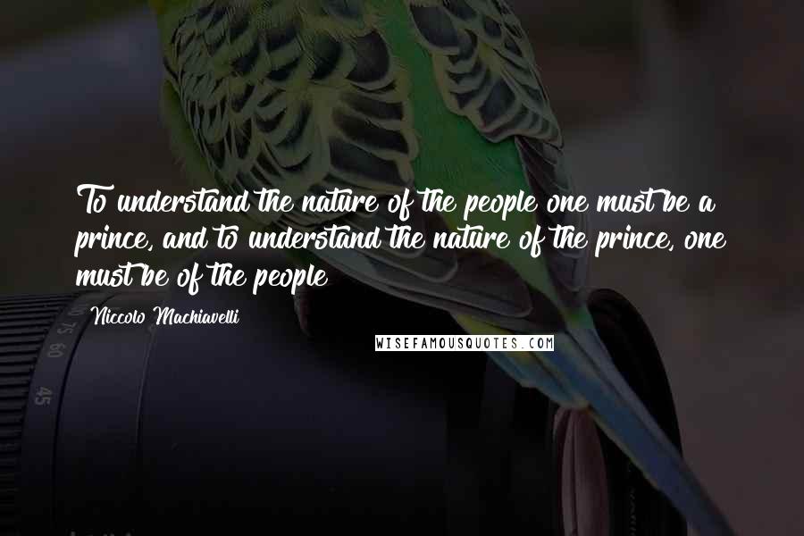 Niccolo Machiavelli Quotes: To understand the nature of the people one must be a prince, and to understand the nature of the prince, one must be of the people
