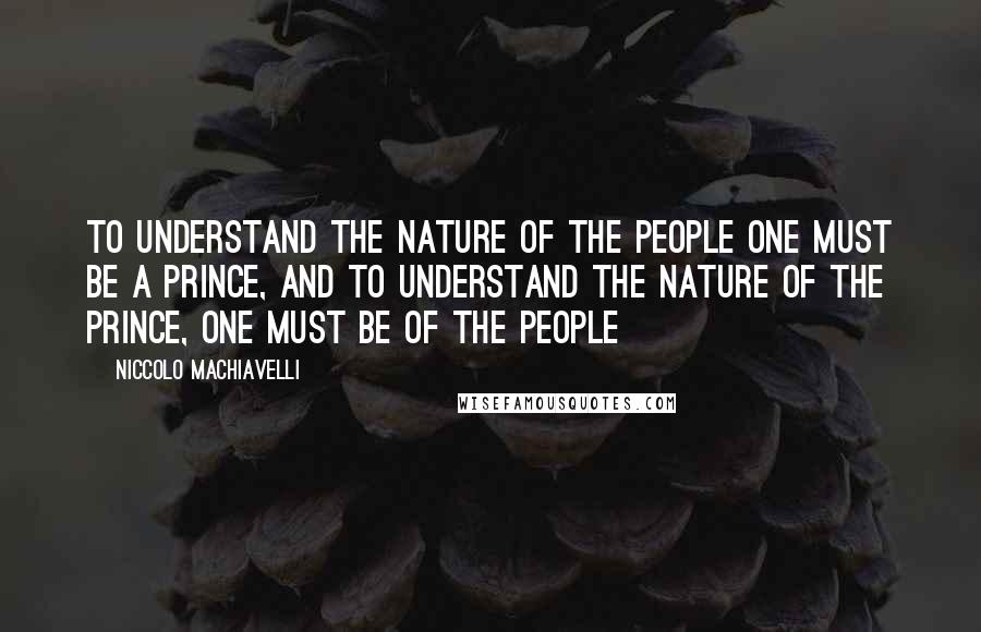 Niccolo Machiavelli Quotes: To understand the nature of the people one must be a prince, and to understand the nature of the prince, one must be of the people