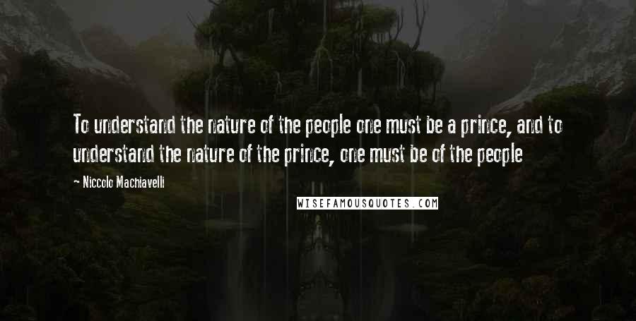 Niccolo Machiavelli Quotes: To understand the nature of the people one must be a prince, and to understand the nature of the prince, one must be of the people