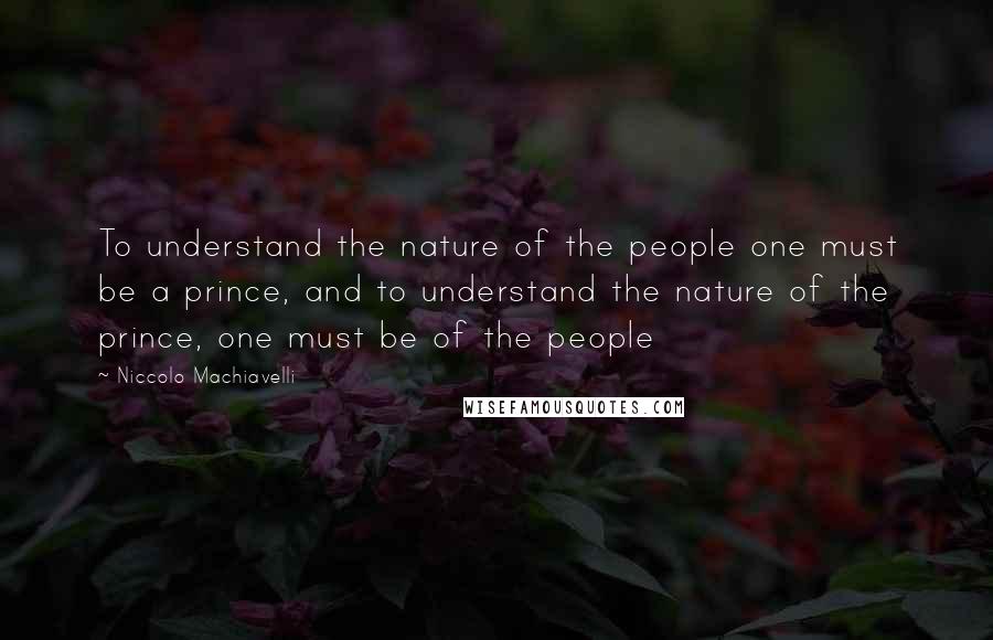 Niccolo Machiavelli Quotes: To understand the nature of the people one must be a prince, and to understand the nature of the prince, one must be of the people