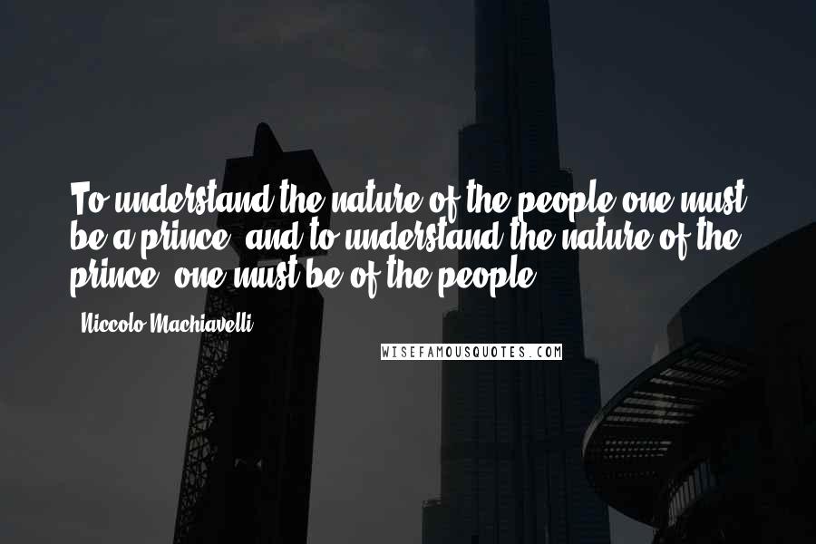 Niccolo Machiavelli Quotes: To understand the nature of the people one must be a prince, and to understand the nature of the prince, one must be of the people
