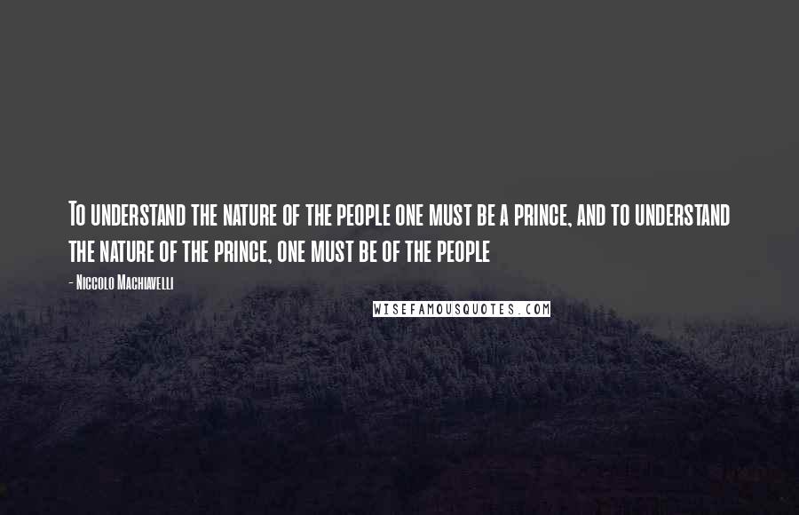 Niccolo Machiavelli Quotes: To understand the nature of the people one must be a prince, and to understand the nature of the prince, one must be of the people
