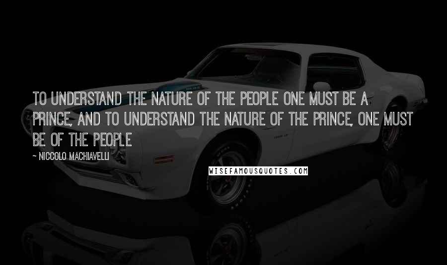 Niccolo Machiavelli Quotes: To understand the nature of the people one must be a prince, and to understand the nature of the prince, one must be of the people