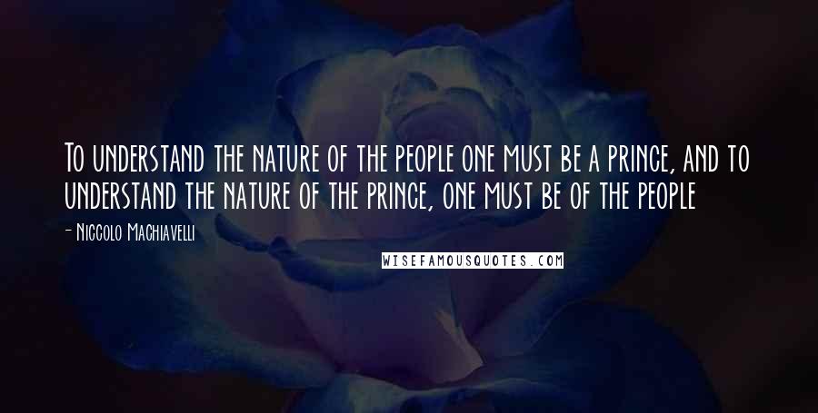 Niccolo Machiavelli Quotes: To understand the nature of the people one must be a prince, and to understand the nature of the prince, one must be of the people