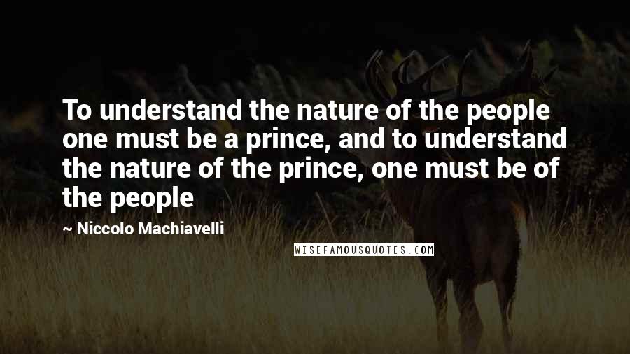 Niccolo Machiavelli Quotes: To understand the nature of the people one must be a prince, and to understand the nature of the prince, one must be of the people