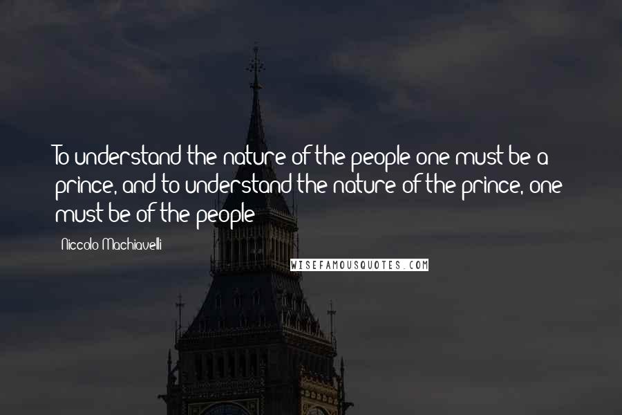 Niccolo Machiavelli Quotes: To understand the nature of the people one must be a prince, and to understand the nature of the prince, one must be of the people