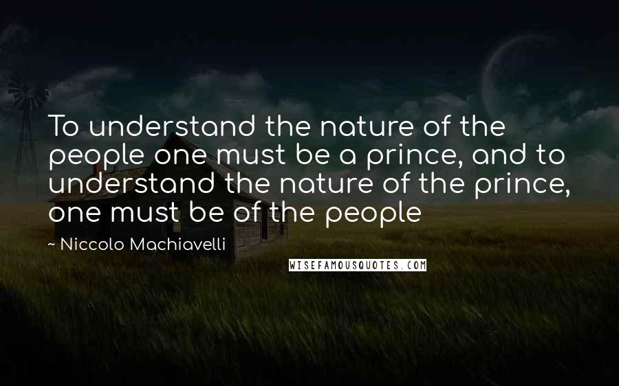 Niccolo Machiavelli Quotes: To understand the nature of the people one must be a prince, and to understand the nature of the prince, one must be of the people