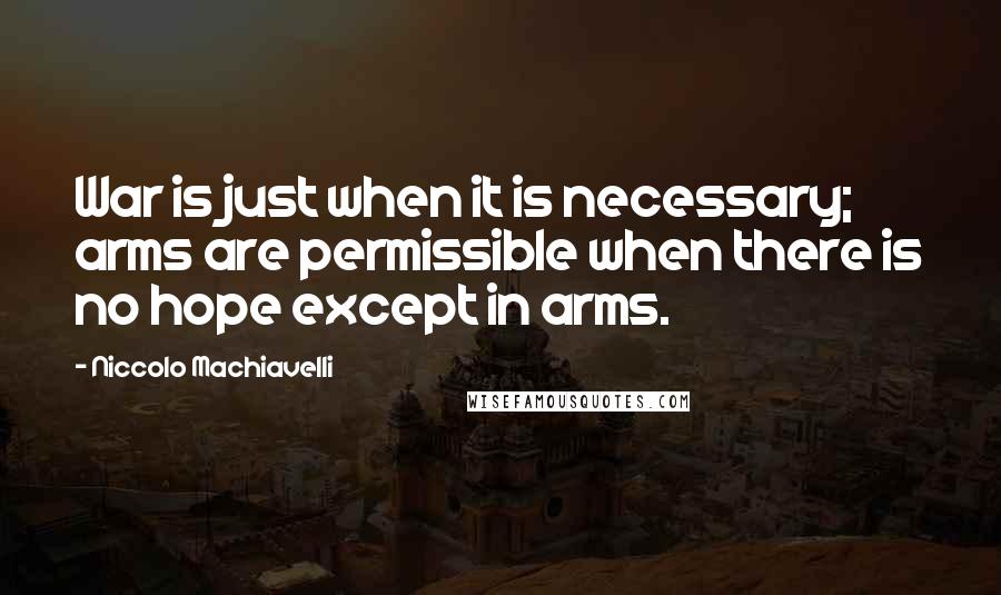 Niccolo Machiavelli Quotes: War is just when it is necessary; arms are permissible when there is no hope except in arms.