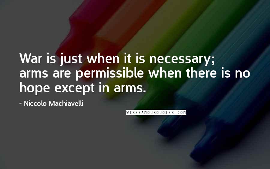 Niccolo Machiavelli Quotes: War is just when it is necessary; arms are permissible when there is no hope except in arms.