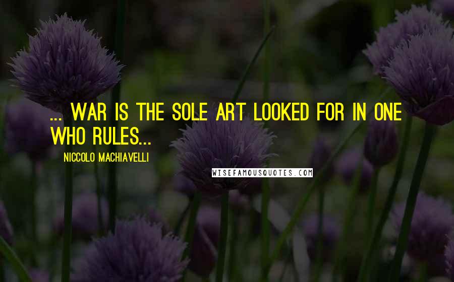 Niccolo Machiavelli Quotes: ... War is the sole art looked for in one who rules...