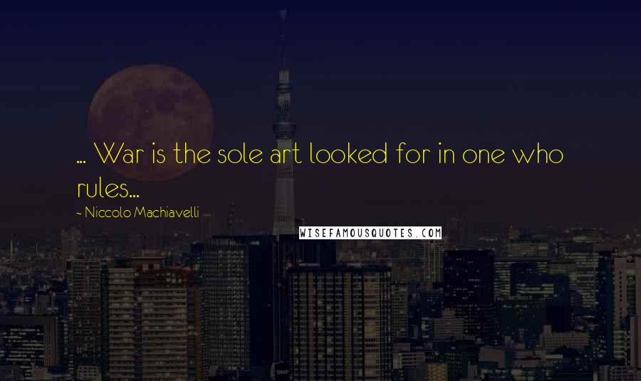 Niccolo Machiavelli Quotes: ... War is the sole art looked for in one who rules...