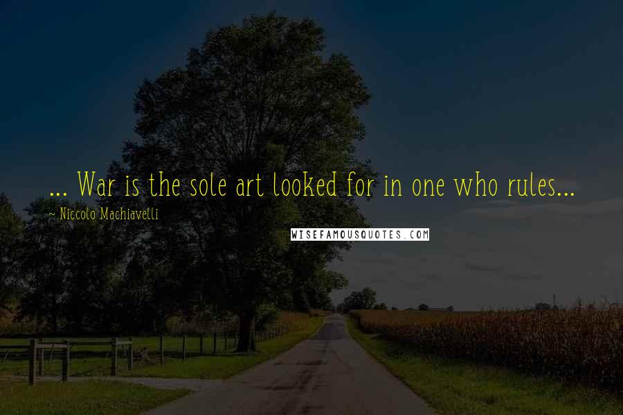 Niccolo Machiavelli Quotes: ... War is the sole art looked for in one who rules...