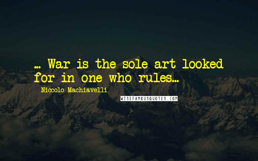 Niccolo Machiavelli Quotes: ... War is the sole art looked for in one who rules...