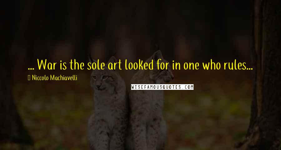 Niccolo Machiavelli Quotes: ... War is the sole art looked for in one who rules...