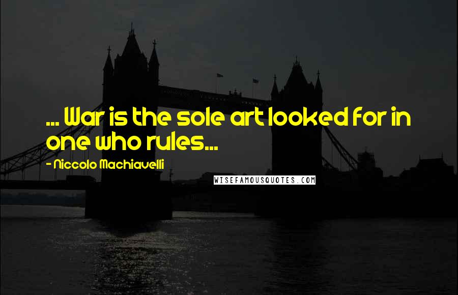 Niccolo Machiavelli Quotes: ... War is the sole art looked for in one who rules...