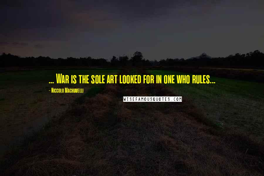 Niccolo Machiavelli Quotes: ... War is the sole art looked for in one who rules...