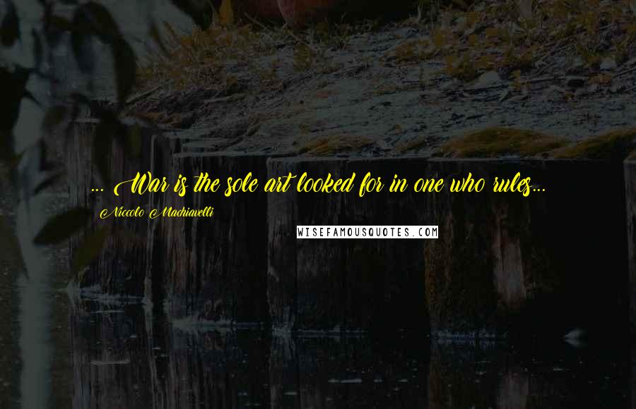Niccolo Machiavelli Quotes: ... War is the sole art looked for in one who rules...