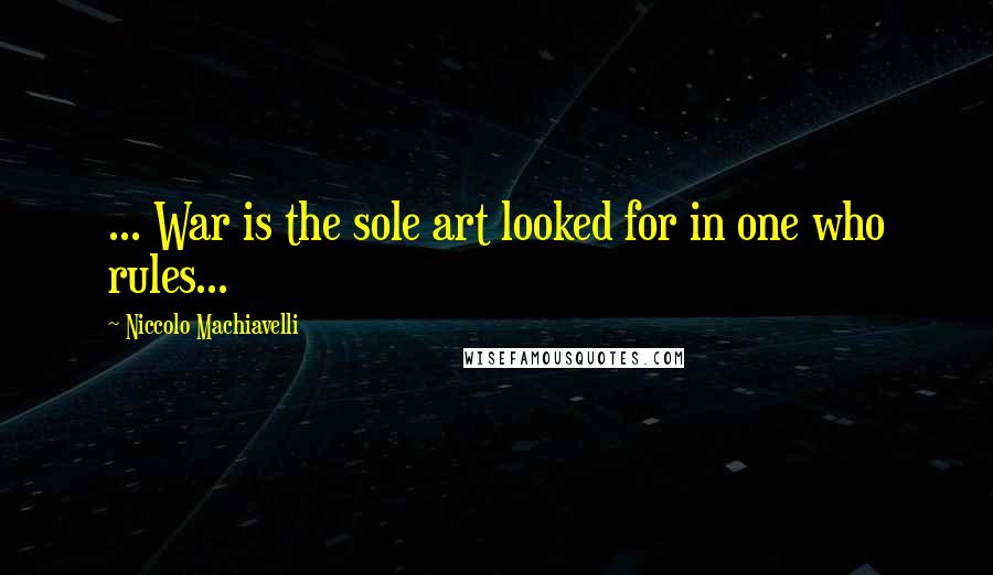 Niccolo Machiavelli Quotes: ... War is the sole art looked for in one who rules...