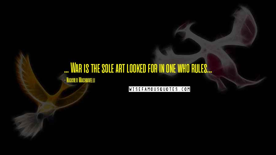 Niccolo Machiavelli Quotes: ... War is the sole art looked for in one who rules...