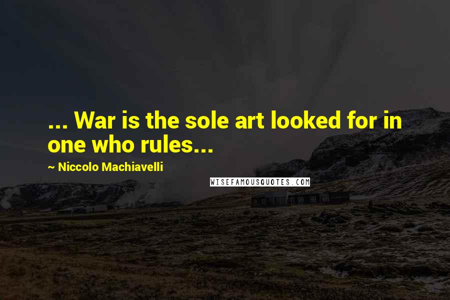 Niccolo Machiavelli Quotes: ... War is the sole art looked for in one who rules...